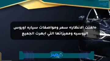 «لفتت الأنظار» سعر ومواصفات سيارة أوروس الروسية ومميزاتها التي أبهرت الجميع